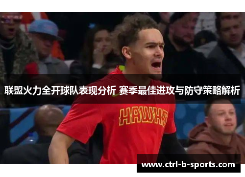 联盟火力全开球队表现分析 赛季最佳进攻与防守策略解析