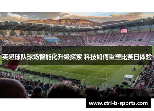 英超球队球场智能化升级探索 科技如何重塑比赛日体验