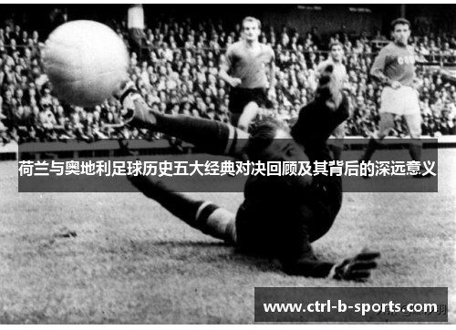 荷兰与奥地利足球历史五大经典对决回顾及其背后的深远意义