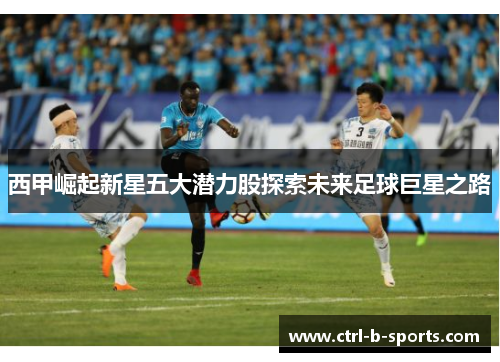 西甲崛起新星五大潜力股探索未来足球巨星之路
