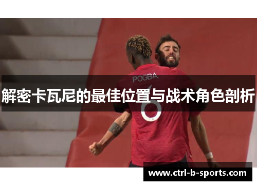 解密卡瓦尼的最佳位置与战术角色剖析 解密卡瓦尼的最佳位置与战术角色剖析