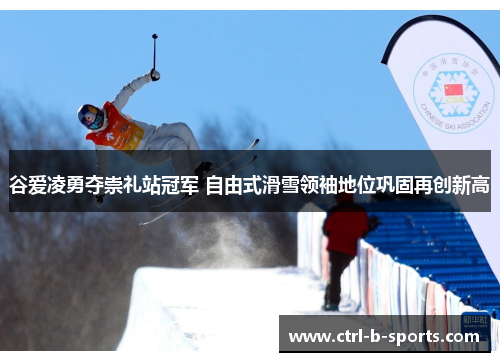 谷爱凌勇夺崇礼站冠军 自由式滑雪领袖地位巩固再创新高 谷爱凌勇夺崇礼站冠军 自由式滑雪领袖地位巩固再创新高