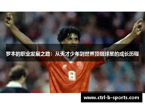 罗本的职业发展之路:从天才少年到世界顶级球星的成长历程 罗本的职业发展之路:从天才少年到世界顶级球星的成长历程