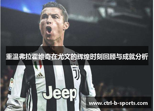 重温弗拉霍维奇在尤文的辉煌时刻回顾与成就分析 重温弗拉霍维奇在尤文的辉煌时刻回顾与成就分析