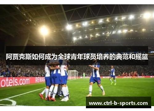 阿贾克斯如何成为全球青年球员培养的典范和摇篮