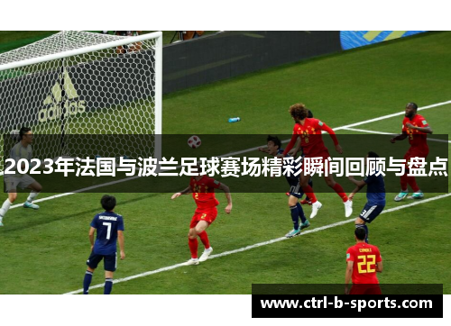2023年法国与波兰足球赛场精彩瞬间回顾与盘点 2023年法国与波兰足球赛场精彩瞬间回顾与盘点