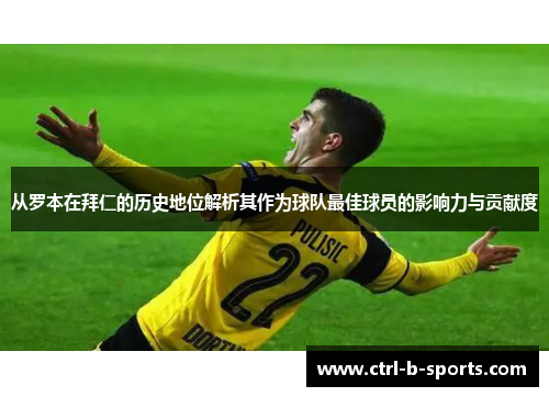 从罗本在拜仁的历史地位解析其作为球队最佳球员的影响力与贡献度 从罗本在拜仁的历史地位解析其作为球队最佳球员的影响力与贡献度