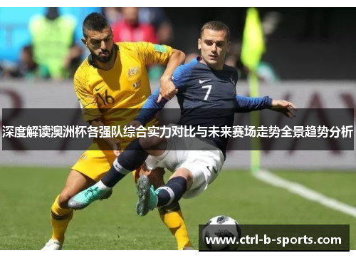 深度解读澳洲杯各强队综合实力对比与未来赛场走势全景趋势分析