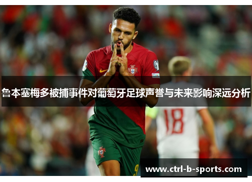 鲁本塞梅多被捕事件对葡萄牙足球声誉与未来影响深远分析