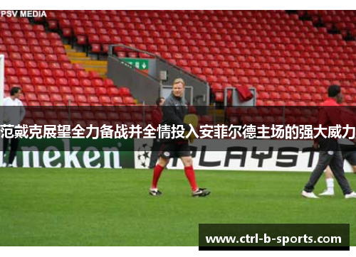 范戴克展望全力备战并全情投入安菲尔德主场的强大威力