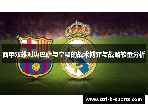 西甲双雄对决巴萨与皇马的战术博弈与战略较量分析