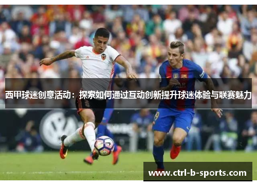 西甲球迷创意活动：探索如何通过互动创新提升球迷体验与联赛魅力