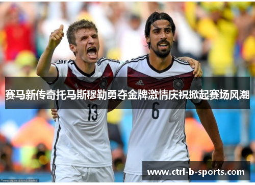 赛马新传奇托马斯穆勒勇夺金牌激情庆祝掀起赛场风潮 赛马新传奇托马斯穆勒勇夺金牌激情庆祝掀起赛场风潮