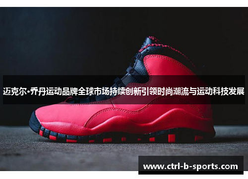 迈克尔·乔丹运动品牌全球市场持续创新引领时尚潮流与运动科技发展 迈克尔·乔丹运动品牌全球市场持续创新引领时尚潮流与运动科技发展
