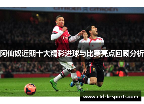 阿仙奴近期十大精彩进球与比赛亮点回顾分析 阿仙奴近期十大精彩进球与比赛亮点回顾分析