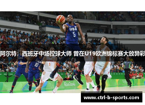 阿尔特：西班牙中场控球大师 曾在U19欧洲锦标赛大放异彩