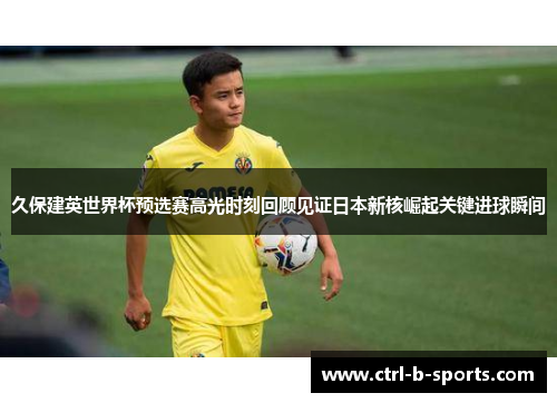 久保建英世界杯预选赛高光时刻回顾见证日本新核崛起关键进球瞬间