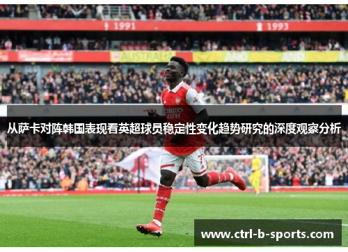 从萨卡对阵韩国表现看英超球员稳定性变化趋势研究的深度观察分析