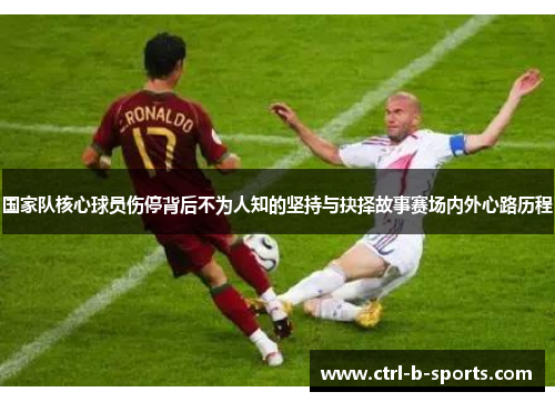 国家队核心球员伤停背后不为人知的坚持与抉择故事赛场内外心路历程 国家队核心球员伤停背后不为人知的坚持与抉择故事赛场内外心路历程