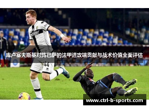 库卢塞夫斯基对阵巴萨的法甲进攻端贡献与战术价值全面评估