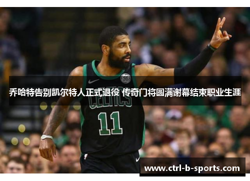 乔哈特告别凯尔特人正式退役 传奇门将圆满谢幕结束职业生涯
