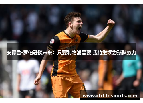 安德鲁·罗伯逊谈未来:只要利物浦需要 我将继续为球队效力 安德鲁·罗伯逊谈未来:只要利物浦需要 我将继续为球队效力