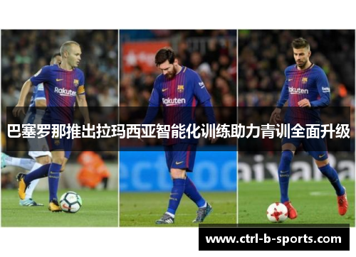 巴塞罗那推出拉玛西亚智能化训练助力青训全面升级 巴塞罗那推出拉玛西亚智能化训练助力青训全面升级