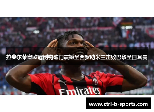 拉斐尔莱奥欧冠倒钩破门震撼圣西罗助米兰击败巴黎圣日耳曼 拉斐尔莱奥欧冠倒钩破门震撼圣西罗助米兰击败巴黎圣日耳曼