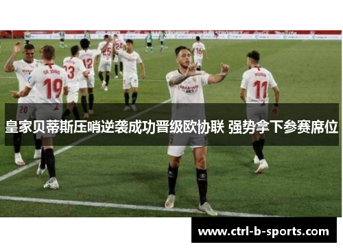 皇家贝蒂斯压哨逆袭成功晋级欧协联 强势拿下参赛席位 皇家贝蒂斯压哨逆袭成功晋级欧协联 强势拿下参赛席位