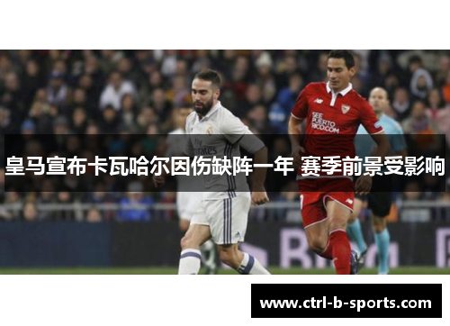 皇马宣布卡瓦哈尔因伤缺阵一年 赛季前景受影响 皇马宣布卡瓦哈尔因伤缺阵一年 赛季前景受影响