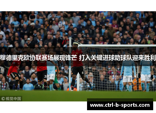 穆德里克欧协联赛场展现锋芒 打入关键进球助球队迎来胜利