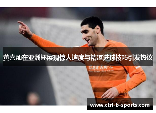 黄喜灿在亚洲杯展现惊人速度与精湛进球技巧引发热议