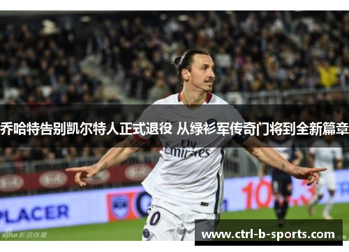 乔哈特告别凯尔特人正式退役 从绿衫军传奇门将到全新篇章