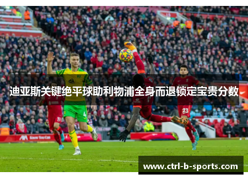 迪亚斯关键绝平球助利物浦全身而退锁定宝贵分数
