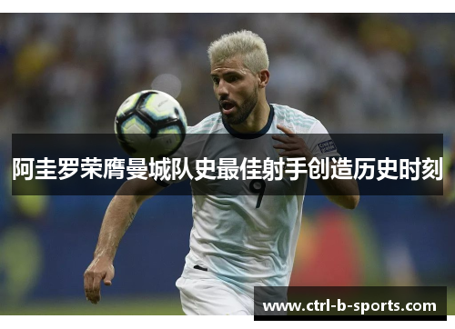 阿圭罗荣膺曼城队史最佳射手创造历史时刻