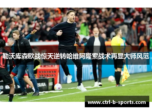 勒沃库森欧战惊天逆转哈维阿隆索战术再显大师风范